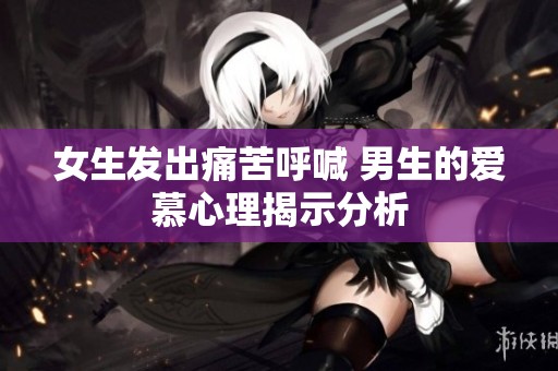 女生发出痛苦呼喊 男生的爱慕心理揭示分析