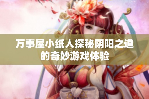 万事屋小纸人探秘阴阳之道的奇妙游戏体验