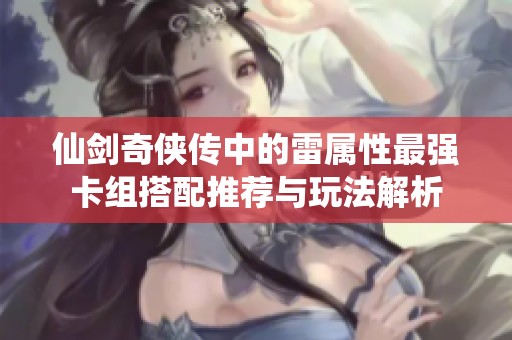 仙剑奇侠传中的雷属性最强卡组搭配推荐与玩法解析