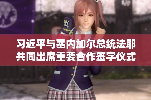习近平与塞内加尔总统法耶共同出席重要合作签字仪式