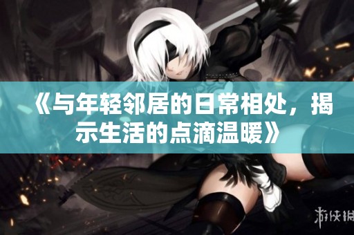 《与年轻邻居的日常相处，揭示生活的点滴温暖》