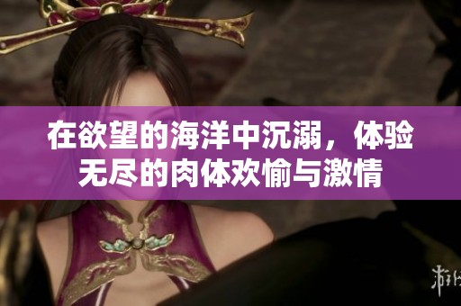 在欲望的海洋中沉溺，体验无尽的肉体欢愉与激情