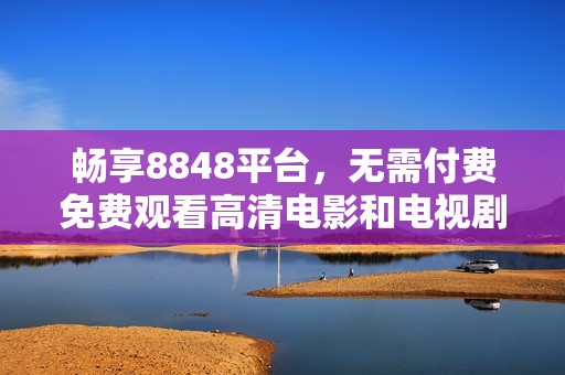 畅享8848平台，无需付费免费观看高清电影和电视剧