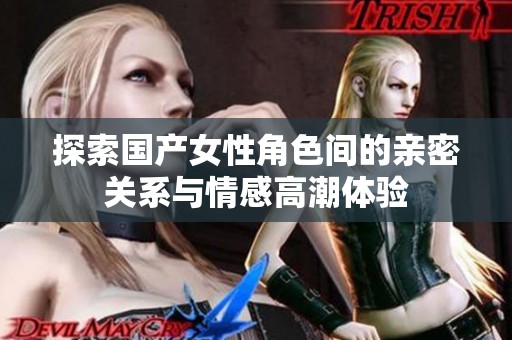 探索国产女性角色间的亲密关系与情感高潮体验