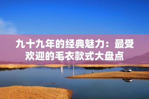 九十九年的经典魅力：最受欢迎的毛衣款式大盘点