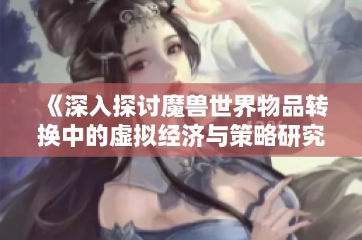 《深入探讨魔兽世界物品转换中的虚拟经济与策略研究》
