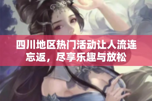 四川地区热门活动让人流连忘返，尽享乐趣与放松