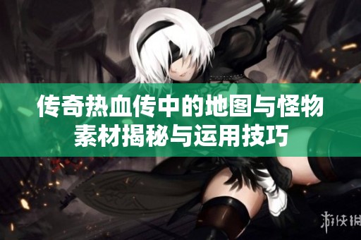 传奇热血传中的地图与怪物素材揭秘与运用技巧