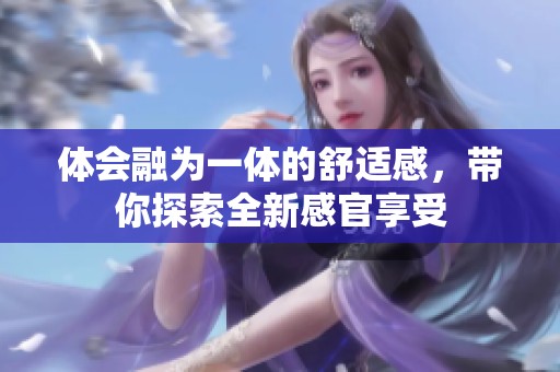 体会融为一体的舒适感，带你探索全新感官享受