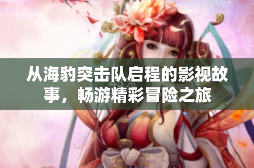 从海豹突击队启程的影视故事，畅游精彩冒险之旅