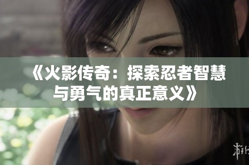 《火影传奇：探索忍者智慧与勇气的真正意义》
