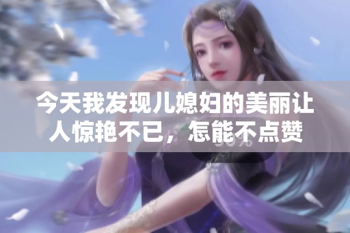 今天我发现儿媳妇的美丽让人惊艳不已，怎能不点赞