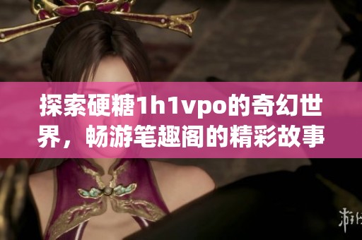 探索硬糖1h1vpo的奇幻世界，畅游笔趣阁的精彩故事