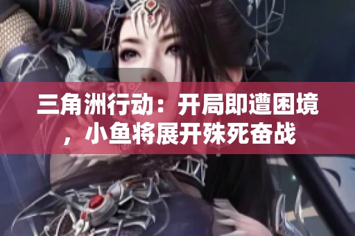 三角洲行动：开局即遭困境，小鱼将展开殊死奋战