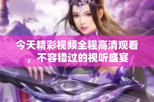 今天精彩视频全程高清观看，不容错过的视听盛宴