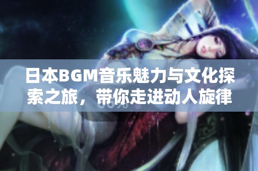 日本BGM音乐魅力与文化探索之旅，带你走进动人旋律的世界