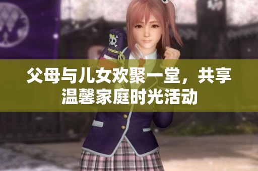 父母与儿女欢聚一堂，共享温馨家庭时光活动