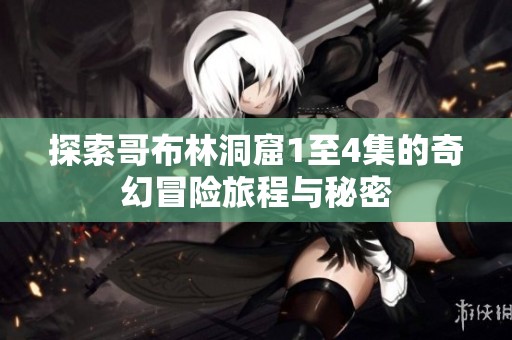 探索哥布林洞窟1至4集的奇幻冒险旅程与秘密
