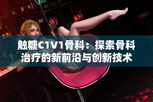 触糖C1V1骨科：探索骨科治疗的新前沿与创新技术