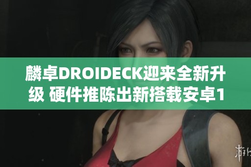 麟卓DROIDECK迎来全新升级 硬件推陈出新搭载安卓12系统