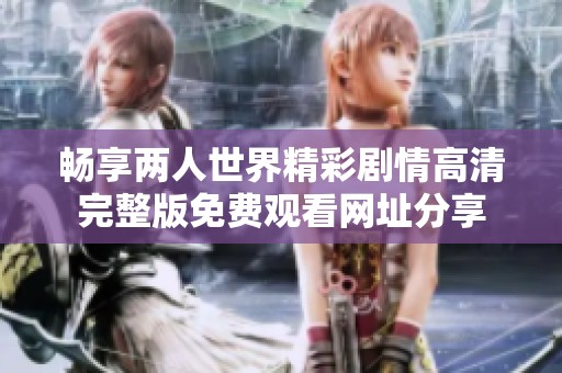 畅享两人世界精彩剧情高清完整版免费观看网址分享
