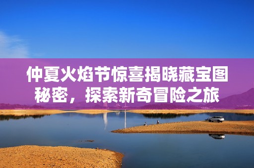 仲夏火焰节惊喜揭晓藏宝图秘密，探索新奇冒险之旅