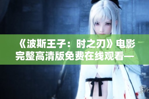 《波斯王子：时之刃》电影完整高清版免费在线观看——尽在洋葱影院