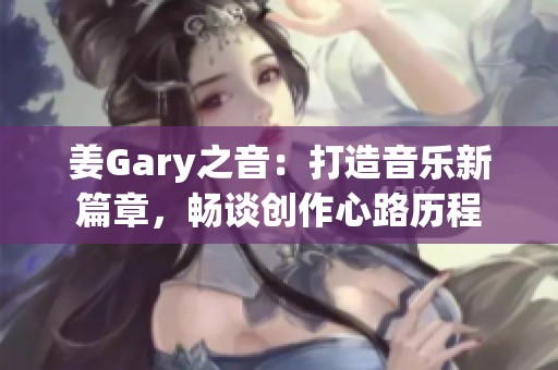 姜Gary之音：打造音乐新篇章，畅谈创作心路历程