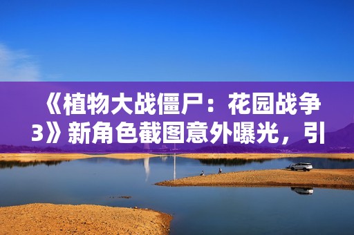 《植物大战僵尸：花园战争3》新角色截图意外曝光，引发玩家期待