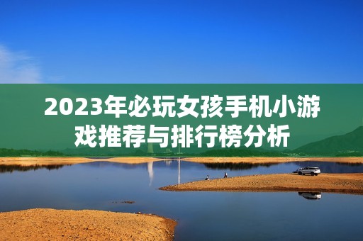 2023年必玩女孩手机小游戏推荐与排行榜分析