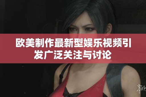 欧美制作最新型娱乐视频引发广泛关注与讨论