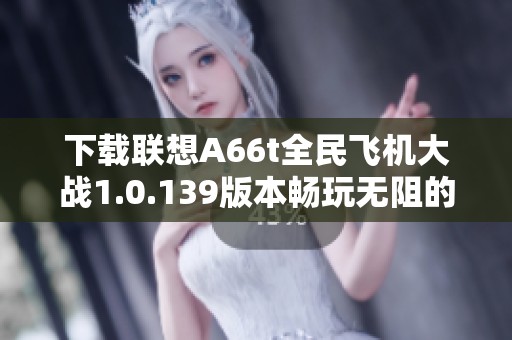 下载联想A66t全民飞机大战1.0.139版本畅玩无阻的攻略与介绍