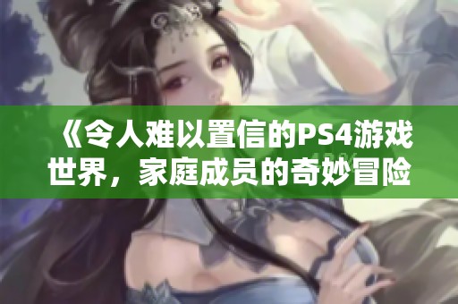 《令人难以置信的PS4游戏世界，家庭成员的奇妙冒险》