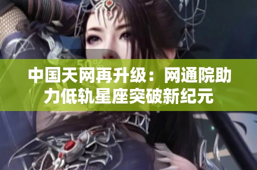 中国天网再升级：网通院助力低轨星座突破新纪元
