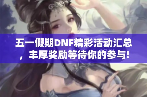 五一假期DNF精彩活动汇总，丰厚奖励等待你的参与!
