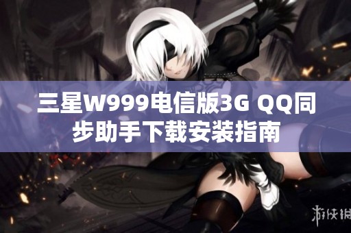 三星W999电信版3G QQ同步助手下载安装指南