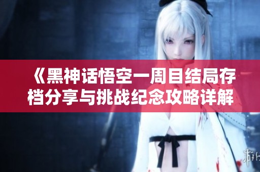 《黑神话悟空一周目结局存档分享与挑战纪念攻略详解》