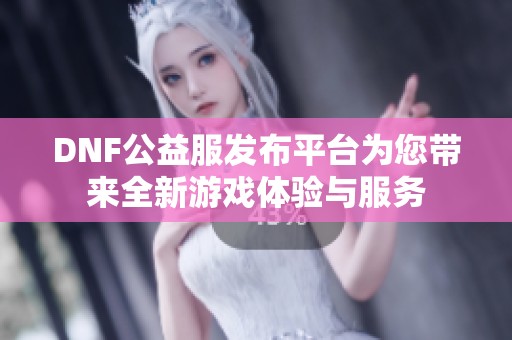 DNF公益服发布平台为您带来全新游戏体验与服务