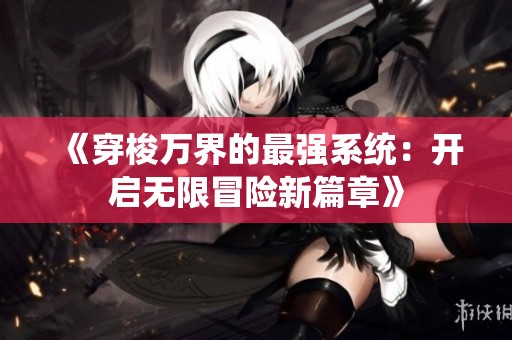《穿梭万界的最强系统：开启无限冒险新篇章》