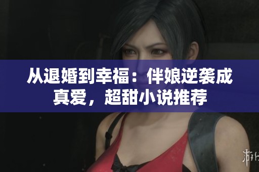 从退婚到幸福：伴娘逆袭成真爱，超甜小说推荐