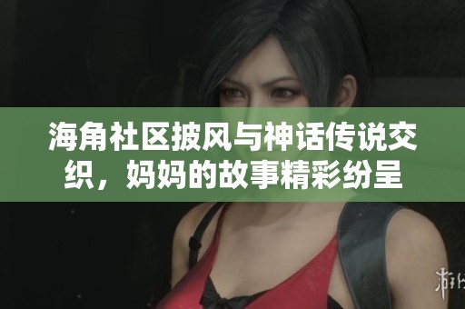 海角社区披风与神话传说交织，妈妈的故事精彩纷呈
