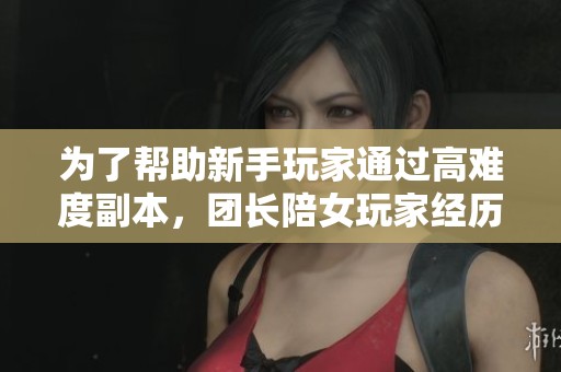 为了帮助新手玩家通过高难度副本，团长陪女玩家经历了十个月的感情考验
