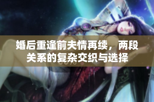 婚后重逢前夫情再续，两段关系的复杂交织与选择