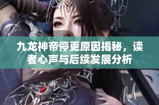 九龙神帝停更原因揭秘，读者心声与后续发展分析