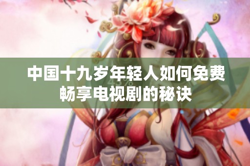 中国十九岁年轻人如何免费畅享电视剧的秘诀
