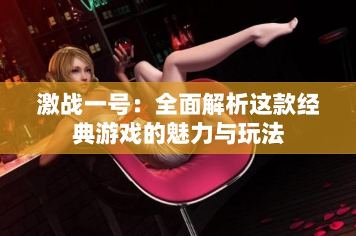 激战一号：全面解析这款经典游戏的魅力与玩法