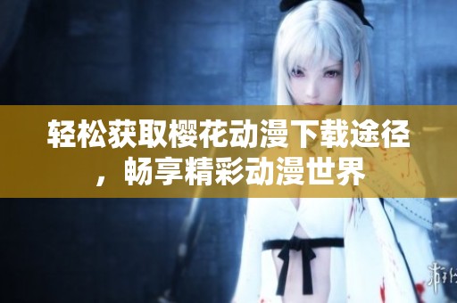 轻松获取樱花动漫下载途径，畅享精彩动漫世界