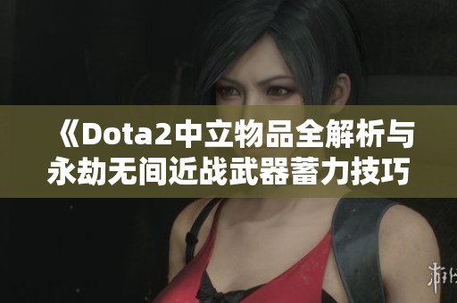 《Dota2中立物品全解析与永劫无间近战武器蓄力技巧详解》