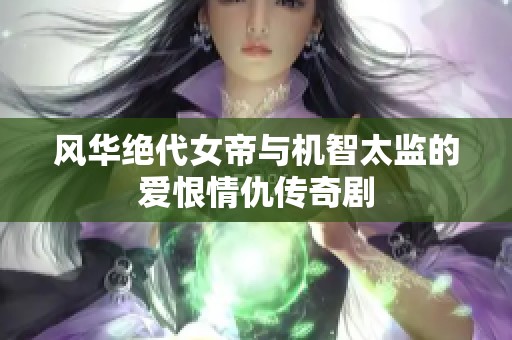 风华绝代女帝与机智太监的爱恨情仇传奇剧