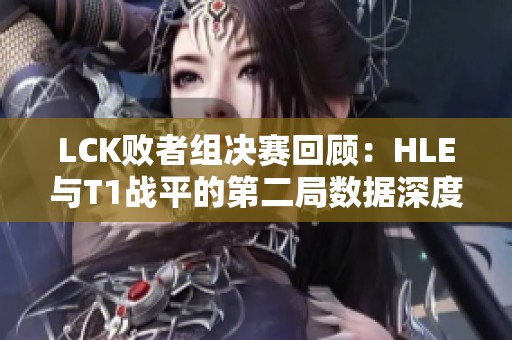 LCK败者组决赛回顾：HLE与T1战平的第二局数据深度剖析